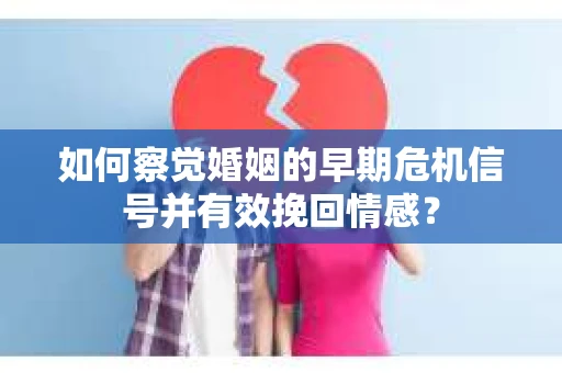 如何察觉婚姻的早期危机信号并有效挽回情感？