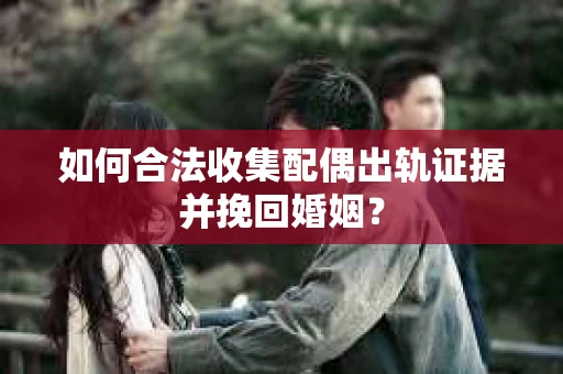 如何合法收集配偶出轨证据并挽回婚姻？