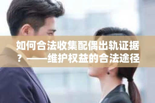 如何合法收集配偶出轨证据？——维护权益的合法途径