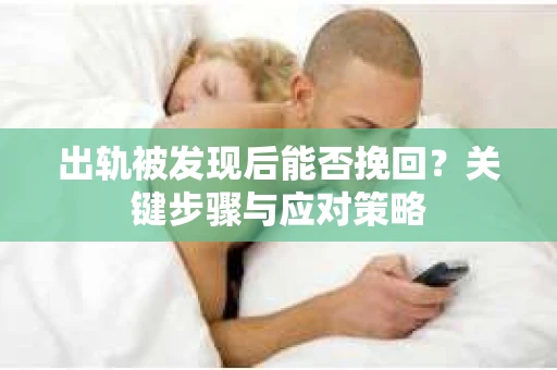 出轨被发现后能否挽回?关键步骤与应对策略 出轨被发现后能否挽回?关键步骤与应对策略