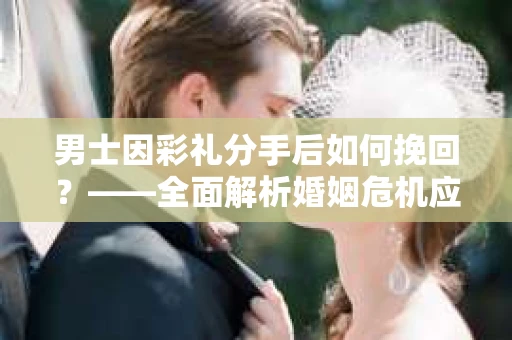 男士因彩礼分手后如何挽回？——全面解析婚姻危机应对策略