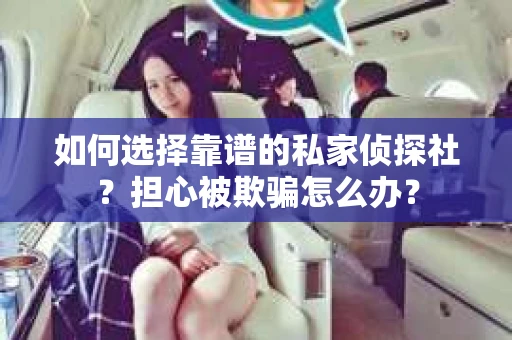 如何选择靠谱的私家侦探社？担心被欺骗怎么办？