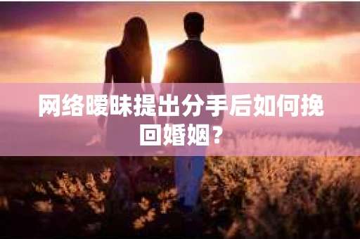 网络暧昧提出分手后如何挽回婚姻? 网络暧昧提出分手后如何挽回婚姻?
