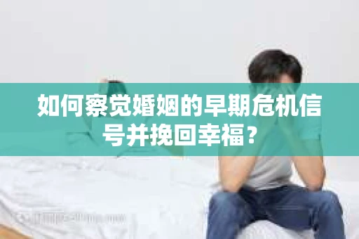 如何察觉婚姻的早期危机信号并挽回幸福？