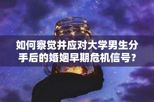 如何察觉并应对大学男生分手后的婚姻早期危机信号？