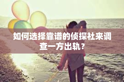 如何选择靠谱的侦探社来调查一方出轨？