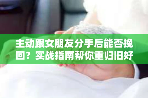 主动跟女朋友分手后能否挽回？实战指南帮你重归旧好