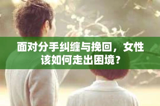 面对分手纠缠与挽回，女性该如何走出困境？
