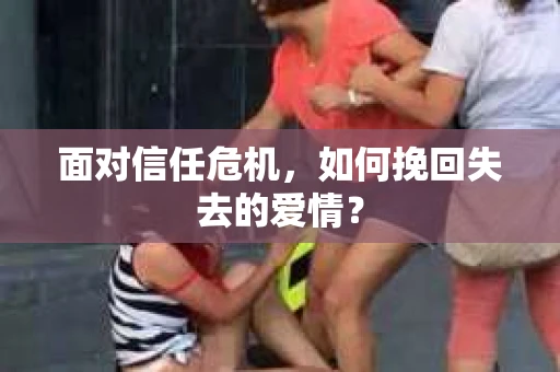 面对信任危机，如何挽回失去的爱情？