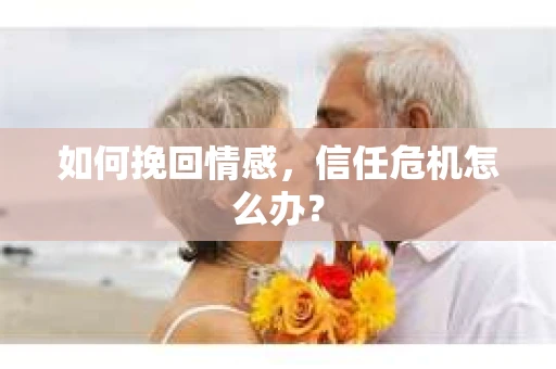 如何挽回情感，信任危机怎么办？