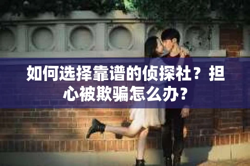 如何选择靠谱的侦探社？担心被欺骗怎么办？