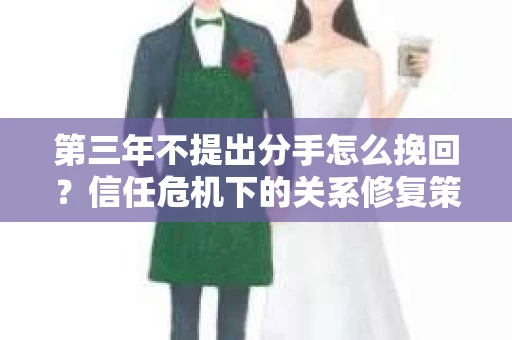 第三年不提出分手怎么挽回？信任危机下的关系修复策略