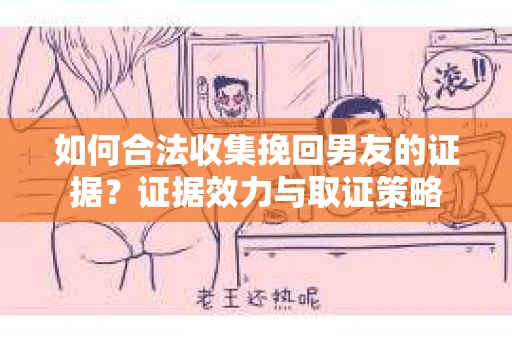 如何合法收集挽回男友的证据？证据效力与取证策略