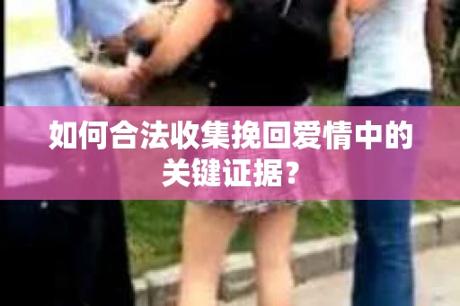 如何合法收集挽回爱情中的关键证据？