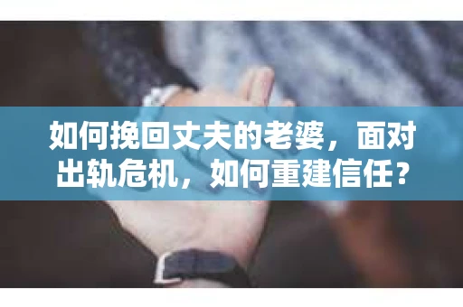 如何挽回丈夫的老婆，面对出轨危机，如何重建信任？