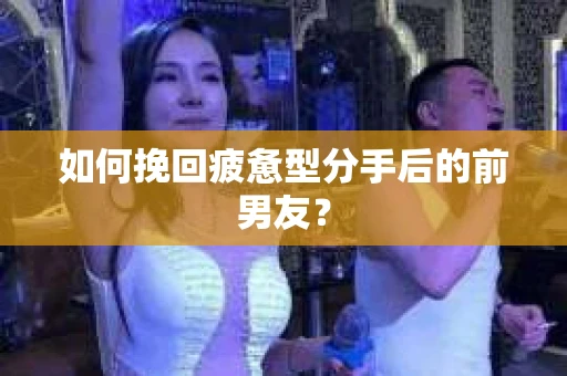 如何挽回疲惫型分手后的前男友？