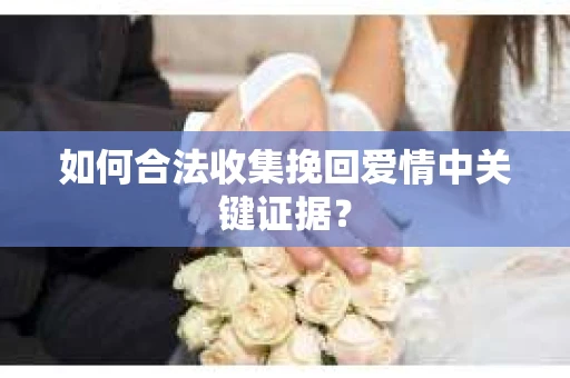 如何合法收集挽回爱情中关键证据？