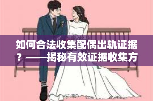 如何合法收集配偶出轨证据？——揭秘有效证据收集方案