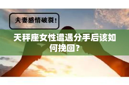 天秤座女性遭遇分手后该如何挽回？