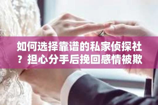 如何选择靠谱的私家侦探社？担心分手后挽回感情被欺骗怎么办？