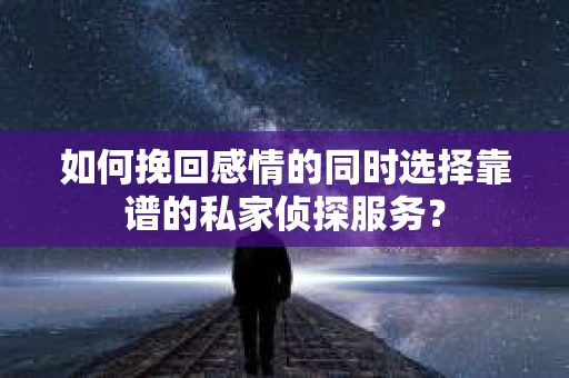 如何挽回感情的同时选择靠谱的私家侦探服务？