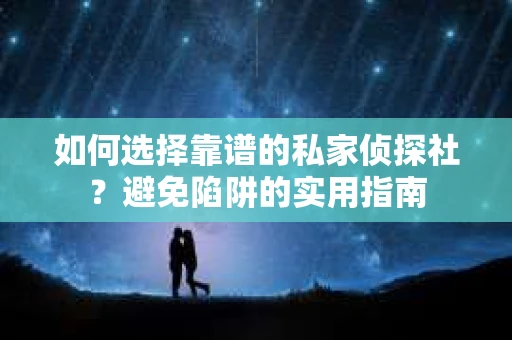 如何选择靠谱的私家侦探社？避免陷阱的实用指南