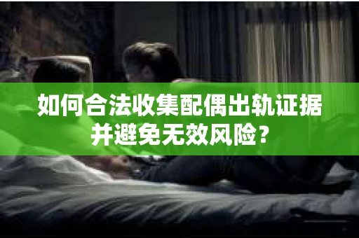 如何合法收集配偶出轨证据并避免无效风险？