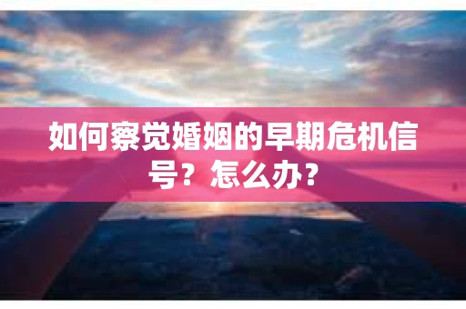 如何察觉婚姻的早期危机信号？怎么办？