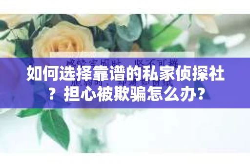 如何选择靠谱的私家侦探社？担心被欺骗怎么办？