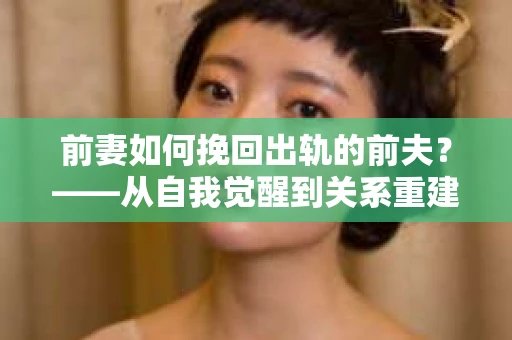 前妻如何挽回出轨的前夫？——从自我觉醒到关系重建的全面指南