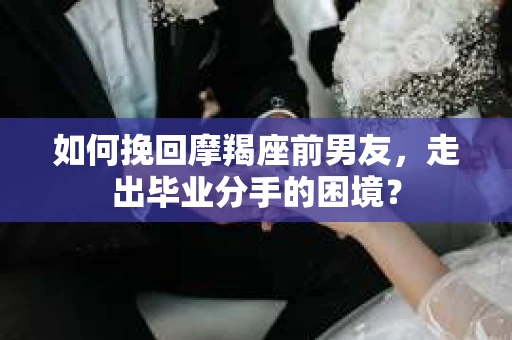 如何挽回摩羯座前男友，走出毕业分手的困境？
