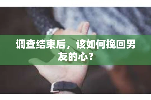 调查结束后，该如何挽回男友的心？
