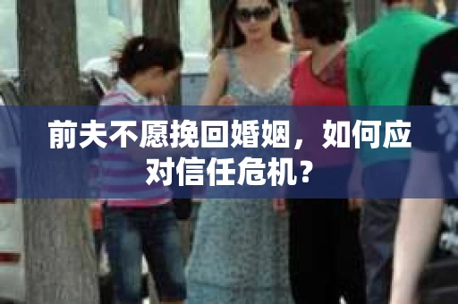 前夫不愿挽回婚姻，如何应对信任危机？
