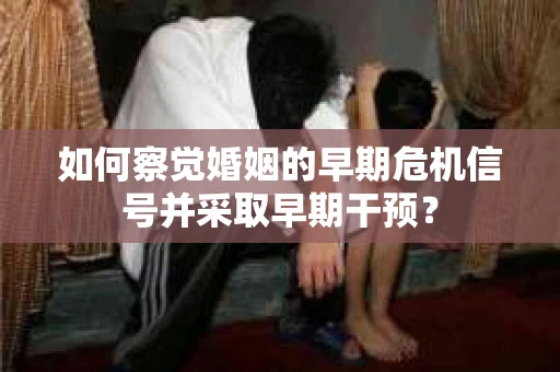 如何察觉婚姻的早期危机信号并采取早期干预？