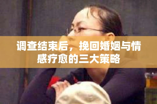 调查结束后，挽回婚姻与情感疗愈的三大策略