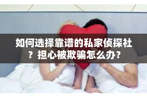 如何选择靠谱的私家侦探社？担心被欺骗怎么办？