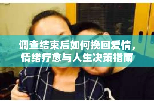 调查结束后如何挽回爱情，情绪疗愈与人生决策指南