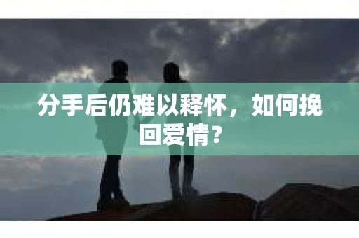 分手后仍难以释怀，如何挽回爱情？