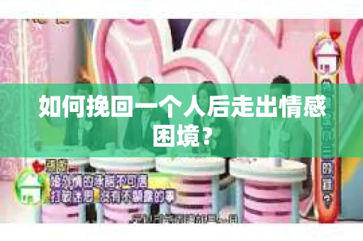 如何挽回一个人后走出情感困境？