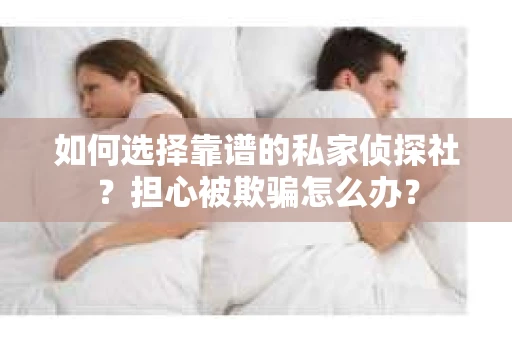 如何选择靠谱的私家侦探社？担心被欺骗怎么办？