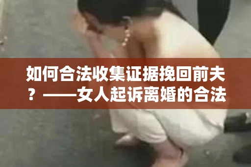 如何合法收集证据挽回前夫？——女人起诉离婚的合法取证策略