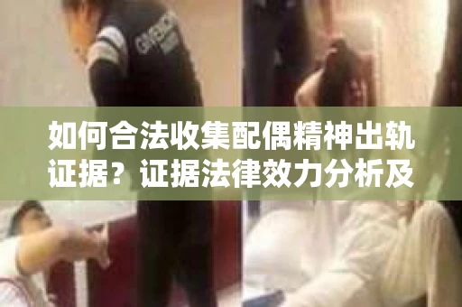 如何合法收集配偶精神出轨证据？证据法律效力分析及合法取证方法