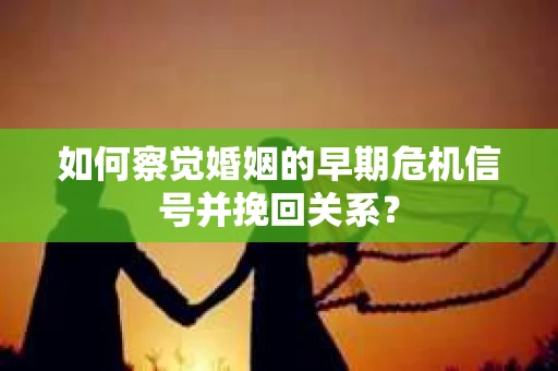 如何察觉婚姻的早期危机信号并挽回关系？