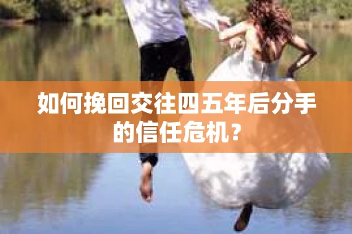 如何挽回交往四五年后分手的信任危机？