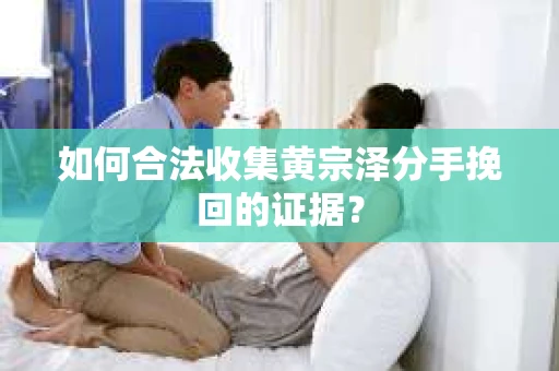 如何合法收集黄宗泽分手挽回的证据？