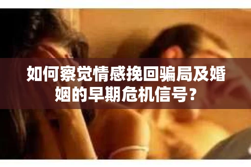 如何察觉情感挽回骗局及婚姻的早期危机信号？