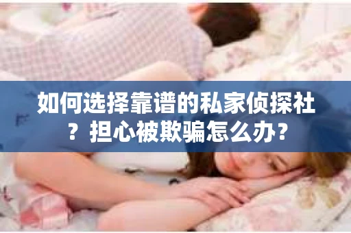 如何选择靠谱的私家侦探社?担心被欺骗怎么办? 如何选择靠谱的私家侦探社?担心被欺骗怎么办?