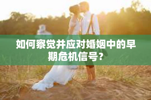 如何察觉并应对婚姻中的早期危机信号？