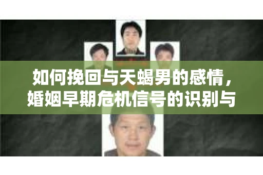 如何挽回与天蝎男的感情，婚姻早期危机信号的识别与应对