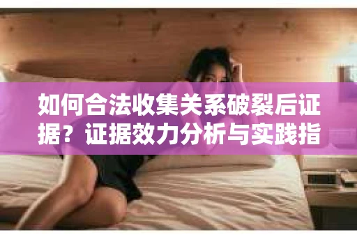 如何合法收集关系破裂后证据？证据效力分析与实践指南